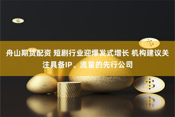 舟山期货配资 短剧行业迎爆发式增长 机构建议关注具备IP、流量的先行公司