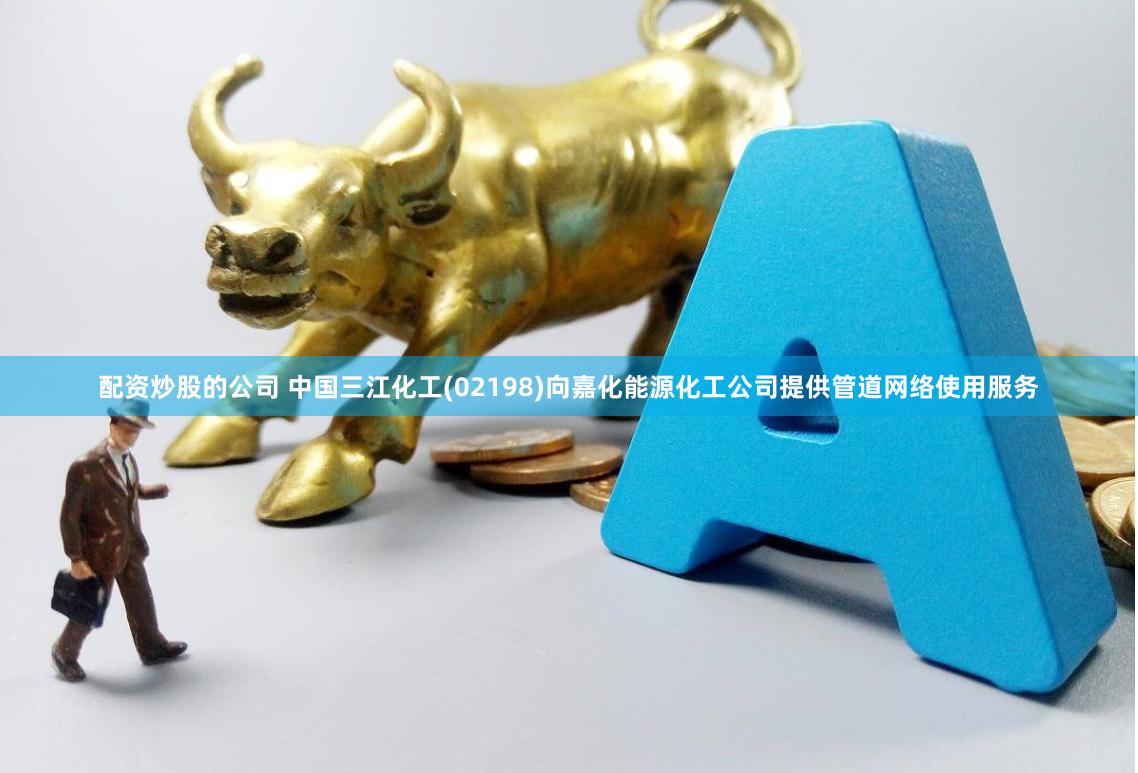 配资炒股的公司 中国三江化工(02198)向嘉化能源化工公司提供管道网络使用服务