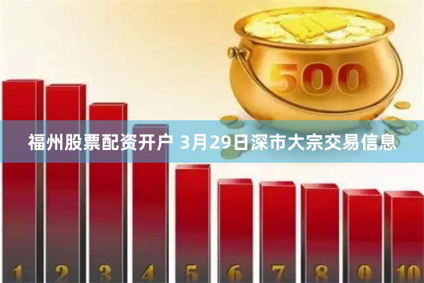 福州股票配资开户 3月29日深市大宗交易信息