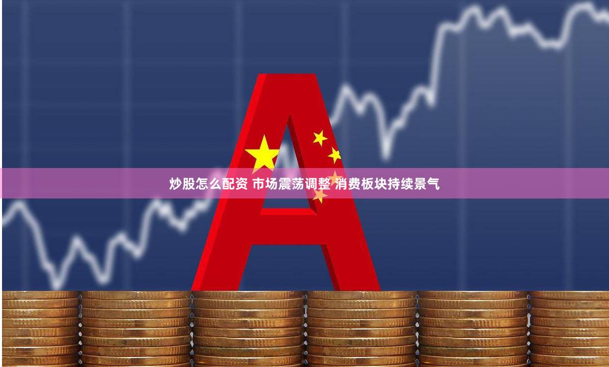炒股怎么配资 市场震荡调整 消费板块持续景气