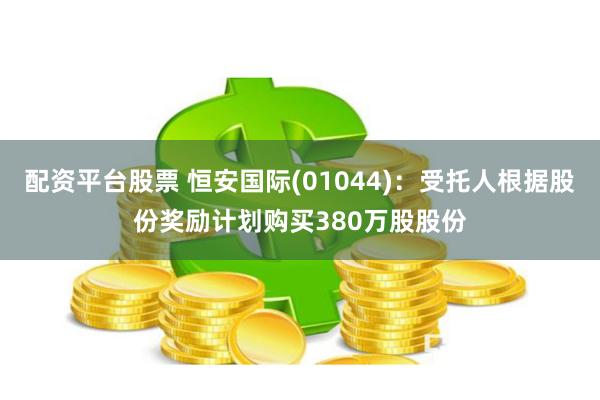 配资平台股票 恒安国际(01044)：受托人根据股份奖励计划购买380万股股份