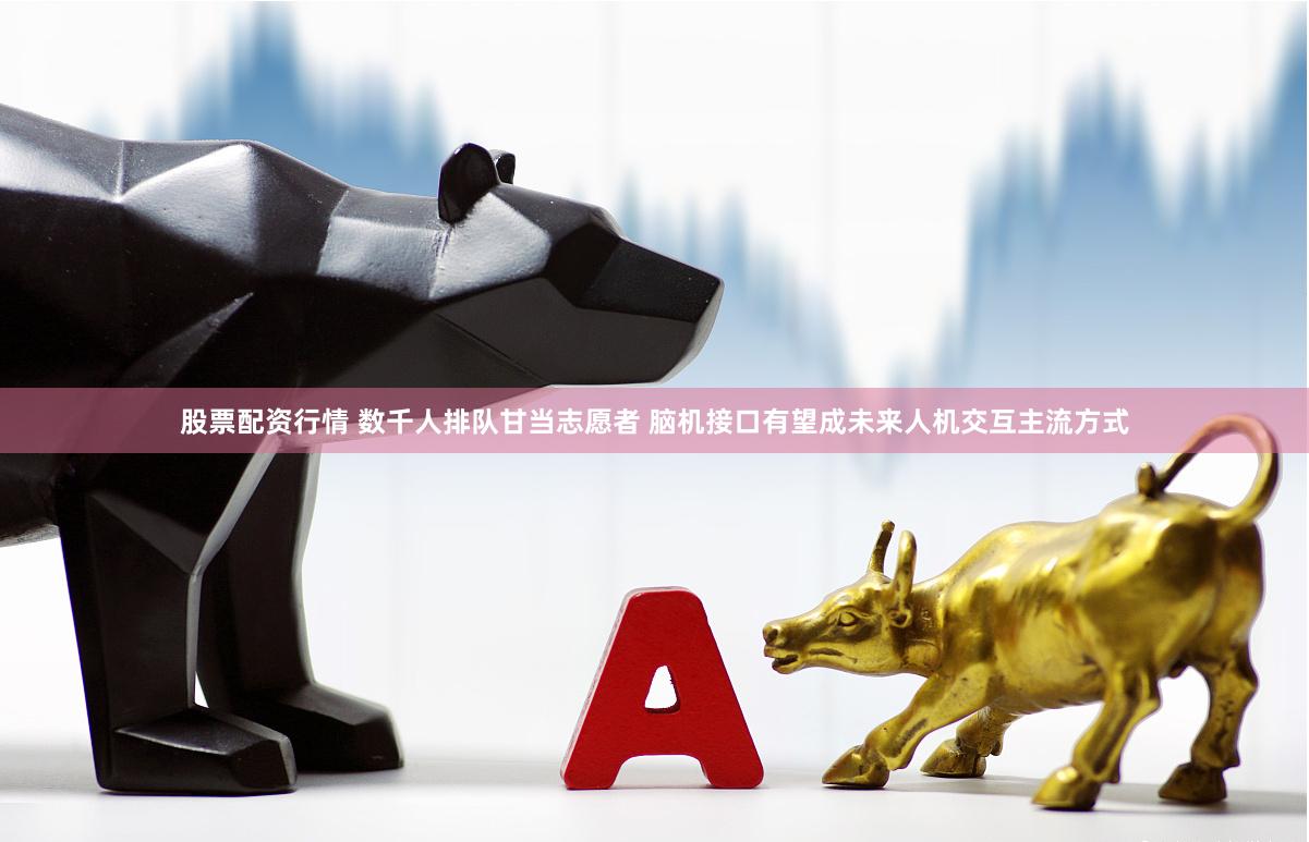 股票配资行情 数千人排队甘当志愿者 脑机接口有望成未来人机交互主流方式