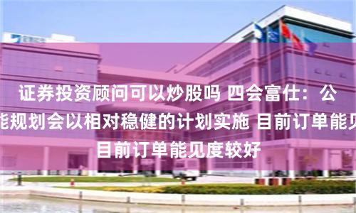 证券投资顾问可以炒股吗 四会富仕：公司的产能规划会以相对稳健的计划实施 目前订单能见度较好