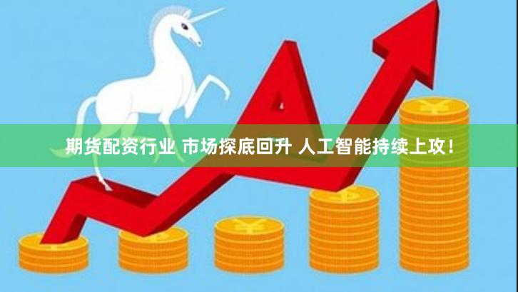 期货配资行业 市场探底回升 人工智能持续上攻！