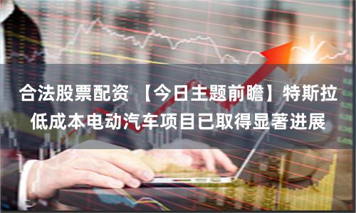 合法股票配资 【今日主题前瞻】特斯拉低成本电动汽车项目已取得显著进展
