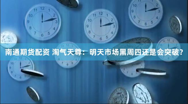 南通期货配资 淘气天尊：明天市场黑周四还是会突破？