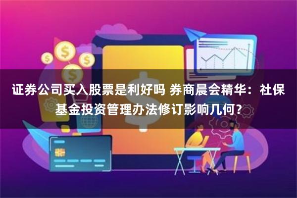证券公司买入股票是利好吗 券商晨会精华：社保基金投资管理办法修订影响几何？