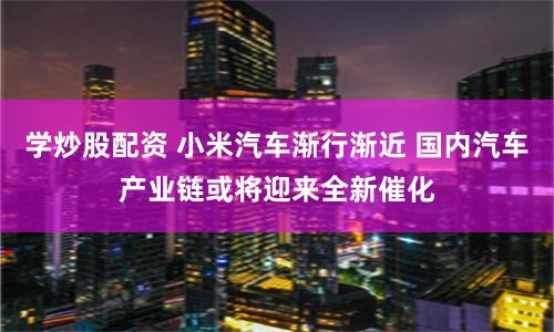 学炒股配资 小米汽车渐行渐近 国内汽车产业链或将迎来全新催化