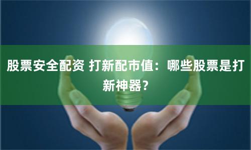 股票安全配资 打新配市值：哪些股票是打新神器？