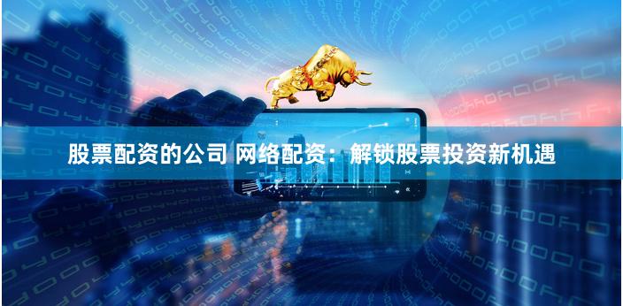 股票配资的公司 网络配资：解锁股票投资新机遇