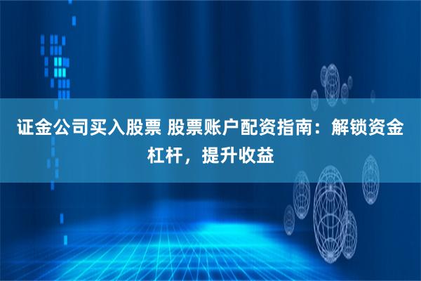 证金公司买入股票 股票账户配资指南：解锁资金杠杆，提升收益