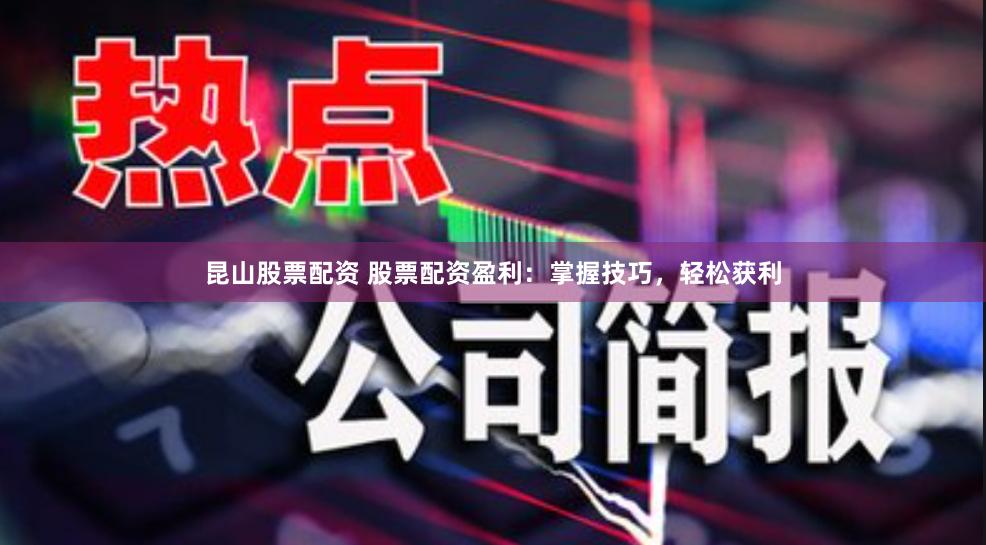 昆山股票配资 股票配资盈利：掌握技巧，轻松获利
