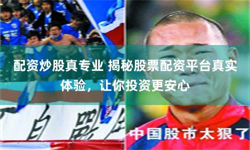 配资炒股真专业 揭秘股票配资平台真实体验，让你投资更安心