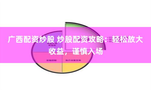 广西配资炒股 炒股配资攻略：轻松放大收益，谨慎入场