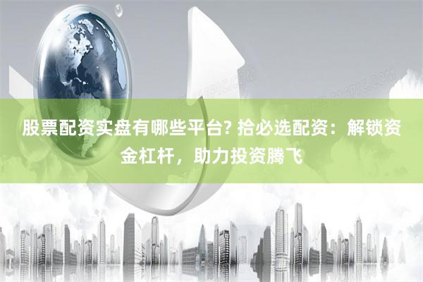 股票配资实盘有哪些平台? 拾必选配资：解锁资金杠杆，助力投资腾飞