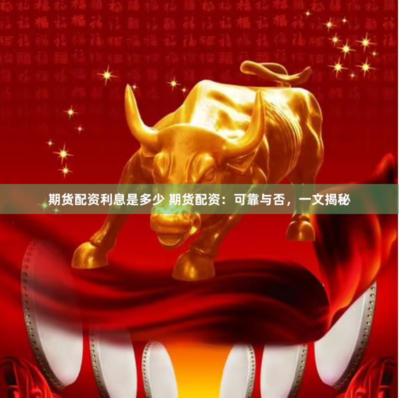 期货配资利息是多少 期货配资：可靠与否，一文揭秘