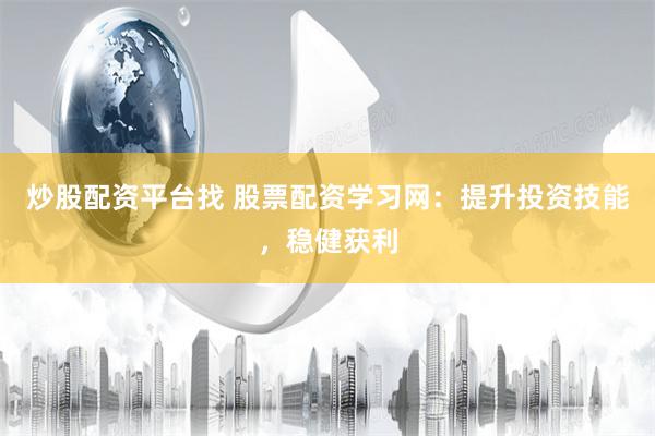 炒股配资平台找 股票配资学习网：提升投资技能，稳健获利