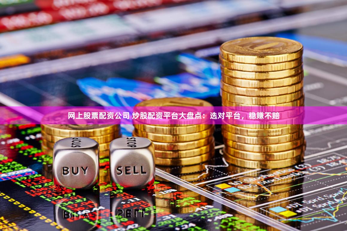 网上股票配资公司 炒股配资平台大盘点：选对平台，稳赚不赔
