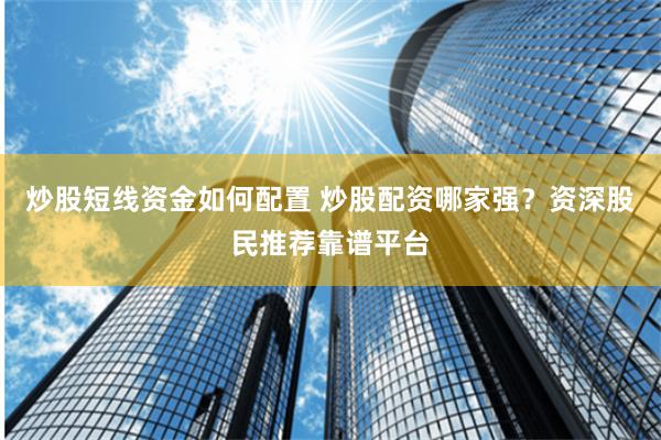 炒股短线资金如何配置 炒股配资哪家强？资深股民推荐靠谱平台