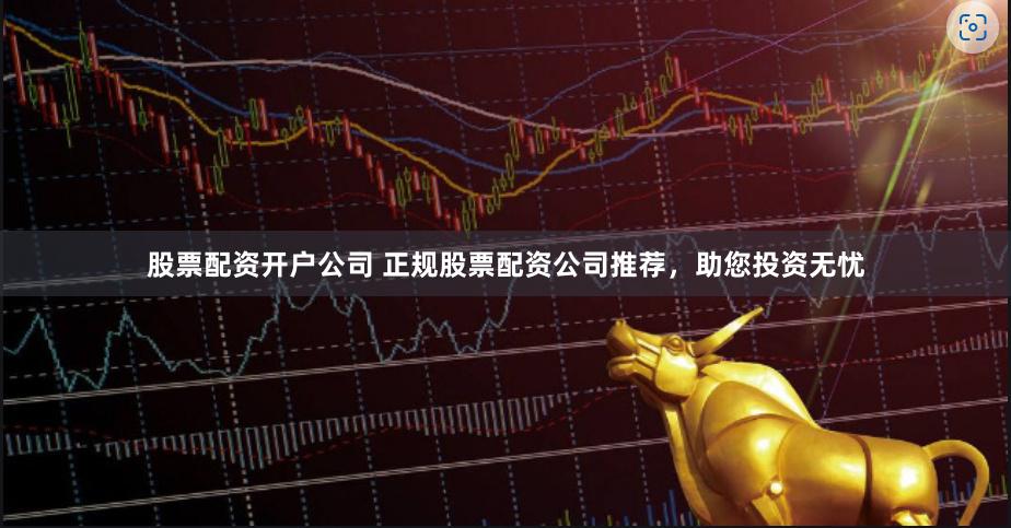 股票配资开户公司 正规股票配资公司推荐，助您投资无忧