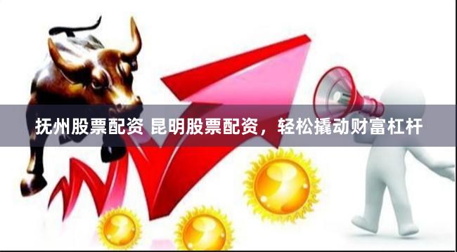 抚州股票配资 昆明股票配资，轻松撬动财富杠杆