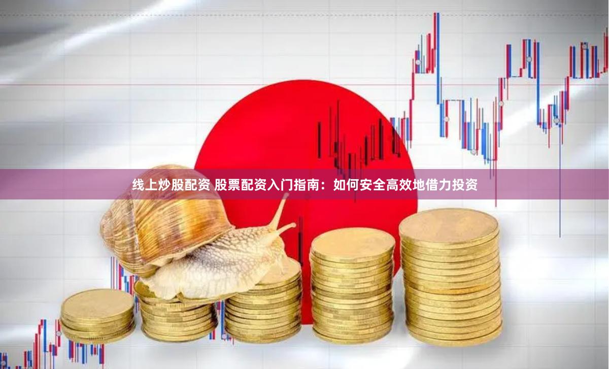 线上炒股配资 股票配资入门指南：如何安全高效地借力投资