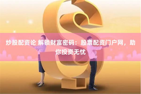 炒股配资论 解锁财富密码：股票配资门户网，助你投资无忧