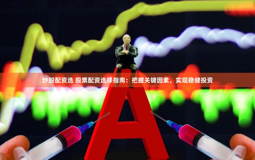 炒股配资选 股票配资选择指南：把握关键因素，实现稳健投资