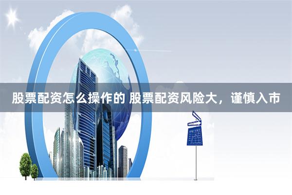 股票配资怎么操作的 股票配资风险大，谨慎入市