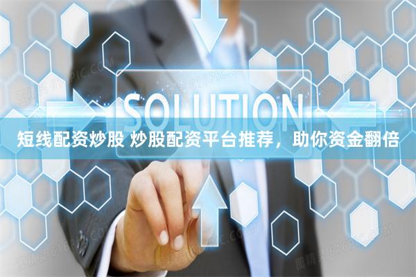 短线配资炒股 炒股配资平台推荐，助你资金翻倍