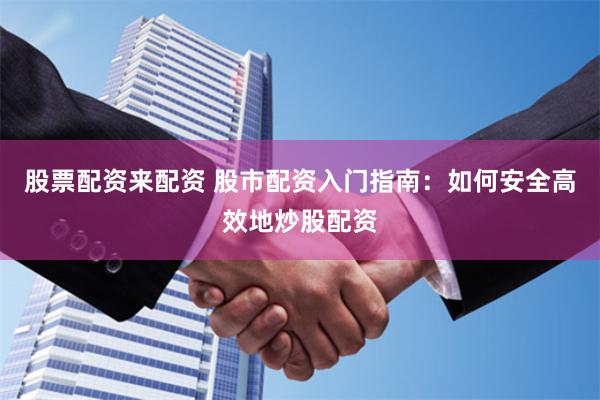 股票配资来配资 股市配资入门指南：如何安全高效地炒股配资