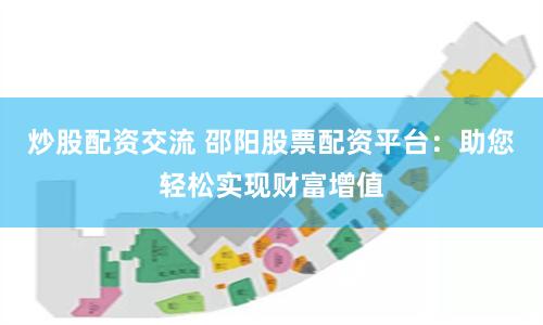 炒股配资交流 邵阳股票配资平台：助您轻松实现财富增值
