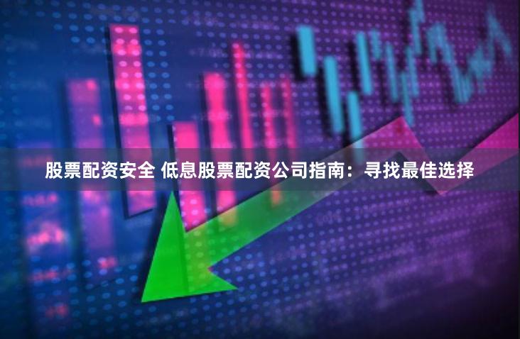 股票配资安全 低息股票配资公司指南：寻找最佳选择