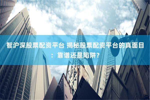 智沪深股票配资平台 揭秘股票配资平台的真面目：靠谱还是陷阱？