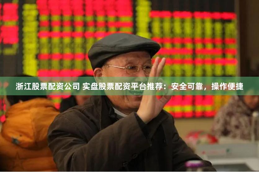 浙江股票配资公司 实盘股票配资平台推荐：安全可靠，操作便捷