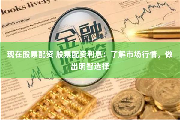 现在股票配资 股票配资利息：了解市场行情，做出明智选择