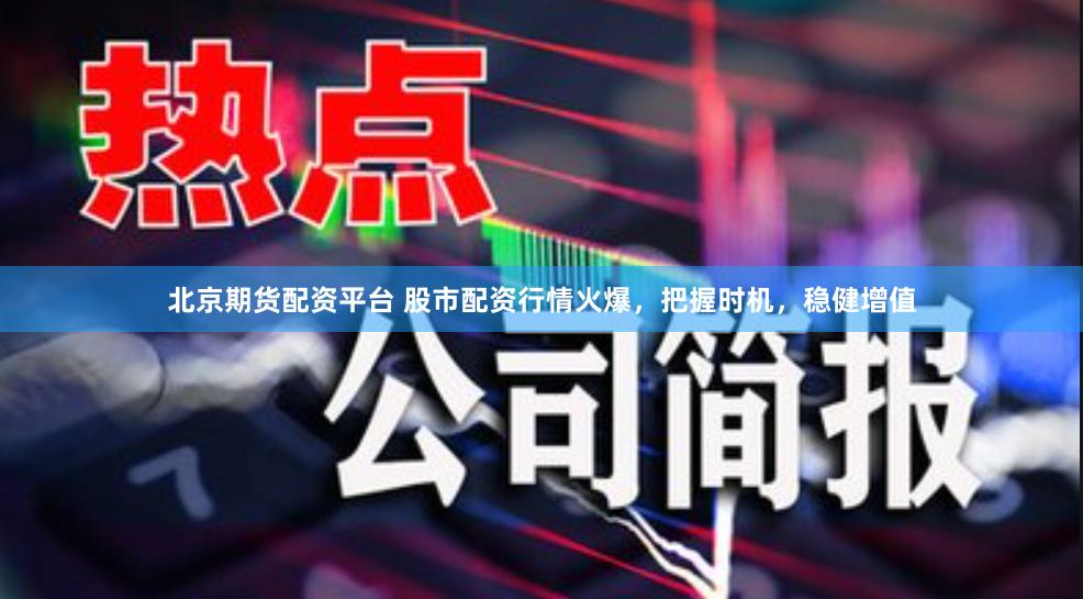 北京期货配资平台 股市配资行情火爆，把握时机，稳健增值