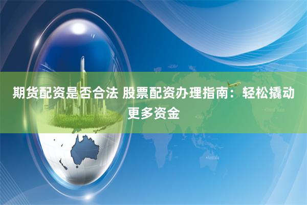 期货配资是否合法 股票配资办理指南：轻松撬动更多资金