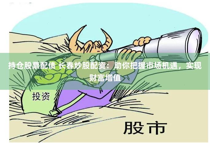 持仓股票配债 长春炒股配资：助你把握市场机遇，实现财富增值