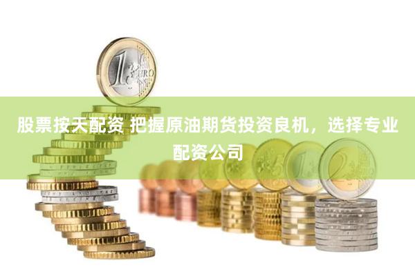 股票按天配资 把握原油期货投资良机，选择专业配资公司