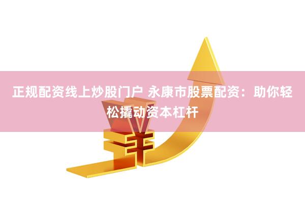 正规配资线上炒股门户 永康市股票配资：助你轻松撬动资本杠杆