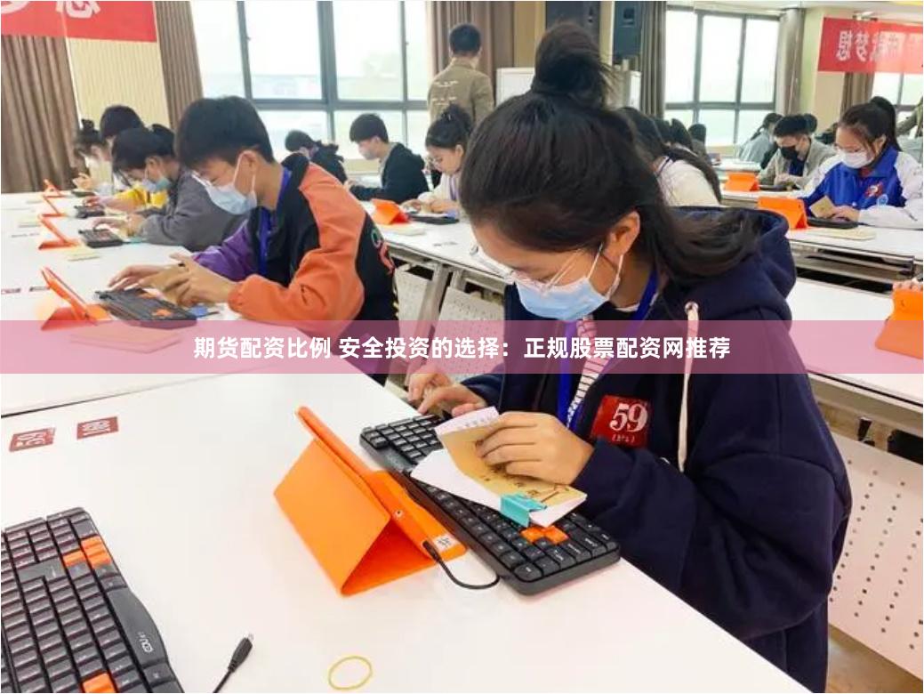 期货配资比例 安全投资的选择：正规股票配资网推荐