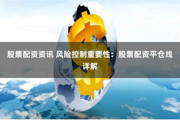 股票配资资讯 风险控制重要性：股票配资平仓线详解