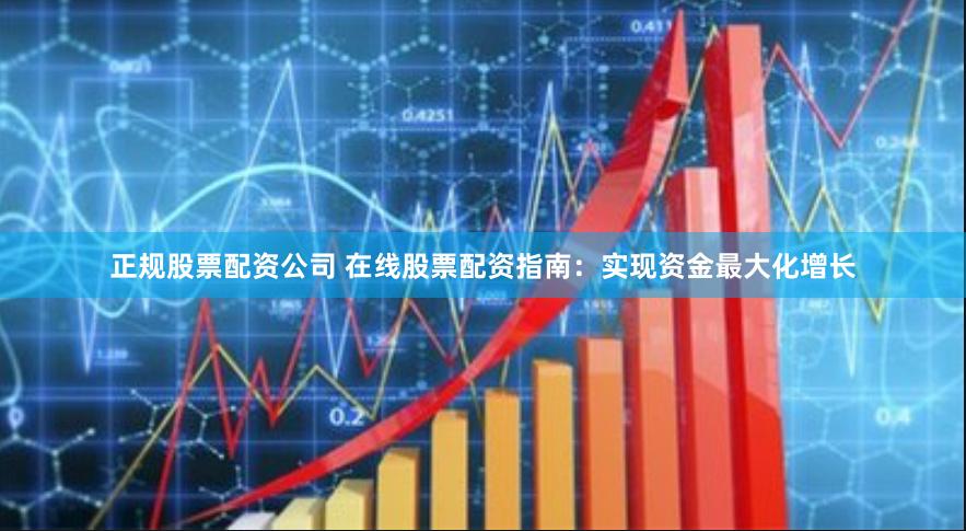 正规股票配资公司 在线股票配资指南：实现资金最大化增长