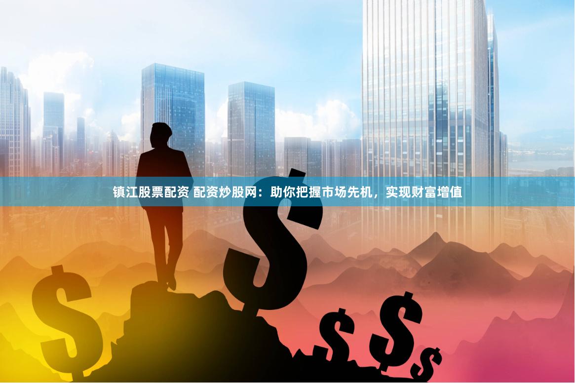 镇江股票配资 配资炒股网：助你把握市场先机，实现财富增值