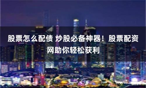 股票怎么配债 炒股必备神器！股票配资网助你轻松获利