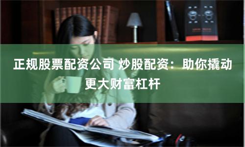 正规股票配资公司 炒股配资：助你撬动更大财富杠杆