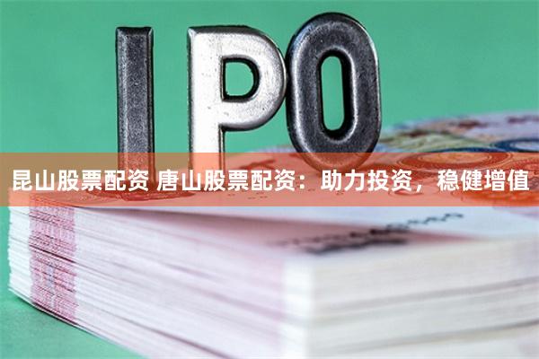 昆山股票配资 唐山股票配资：助力投资，稳健增值