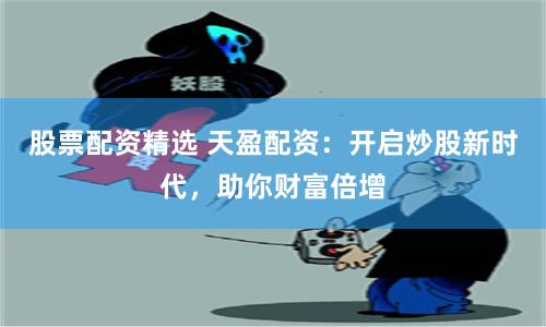 股票配资精选 天盈配资：开启炒股新时代，助你财富倍增