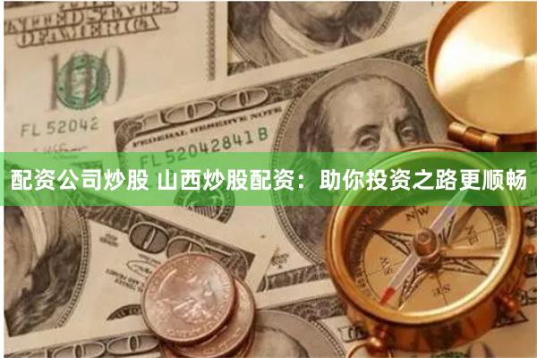 配资公司炒股 山西炒股配资：助你投资之路更顺畅